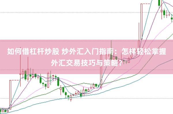 如何借杠杆炒股 炒外汇入门指南：怎样轻松掌握外汇交易技巧与策略？
