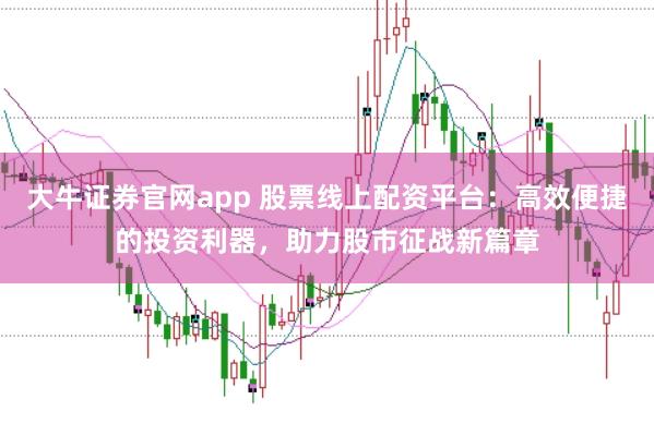 大牛证券官网app 股票线上配资平台：高效便捷的投资利器，助力股市征战新篇章