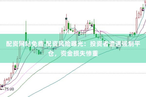 配资网站免费 配资风险曝光：投资者遭遇强制平仓，资金损失惨重