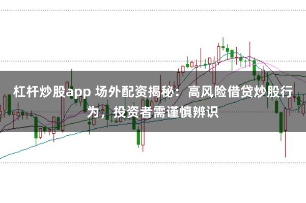 杠杆炒股app 场外配资揭秘：高风险借贷炒股行为，投资者需谨慎辨识