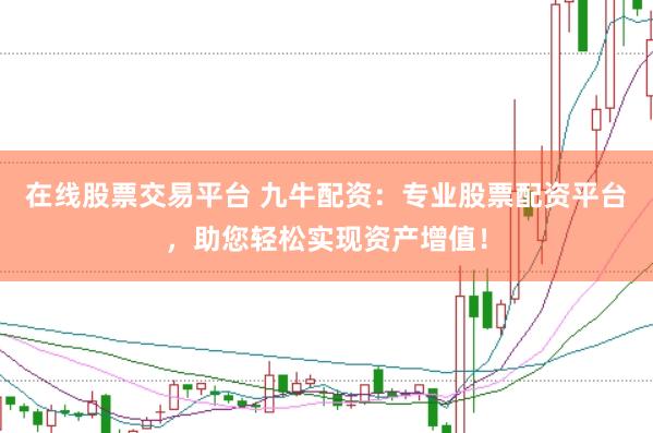 在线股票交易平台 九牛配资：专业股票配资平台，助您轻松实现资产增值！