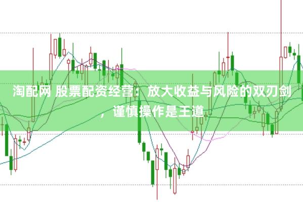淘配网 股票配资经营：放大收益与风险的双刃剑，谨慎操作是王道
