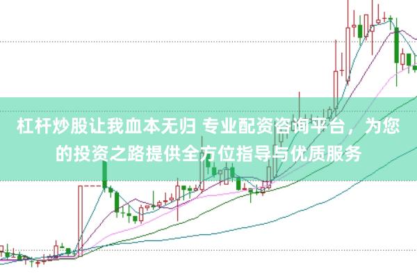 杠杆炒股让我血本无归 专业配资咨询平台，为您的投资之路提供全方位指导与优质服务