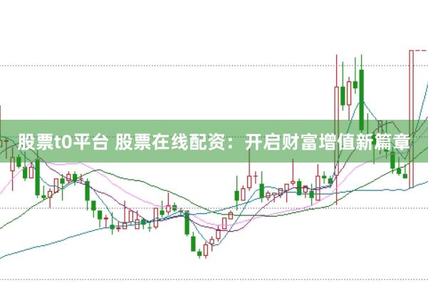 股票t0平台 股票在线配资：开启财富增值新篇章