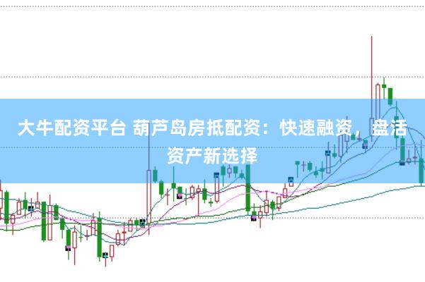 大牛配资平台 葫芦岛房抵配资：快速融资，盘活资产新选择