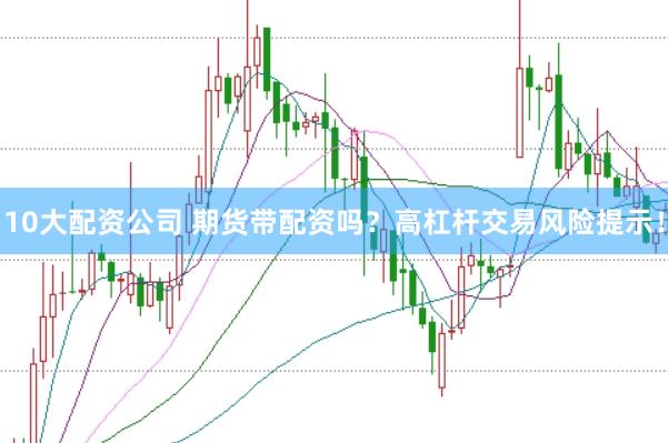10大配资公司 期货带配资吗？高杠杆交易风险提示！