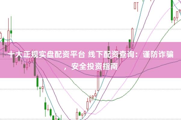 十大正规实盘配资平台 线下配资查询：谨防诈骗，安全投资指南
