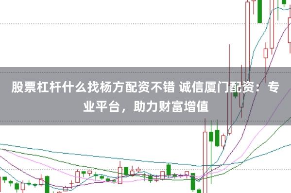 股票杠杆什么找杨方配资不错 诚信厦门配资：专业平台，助力财富增值