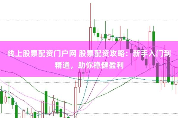 线上股票配资门户网 股票配资攻略：新手入门到精通，助你稳健盈利