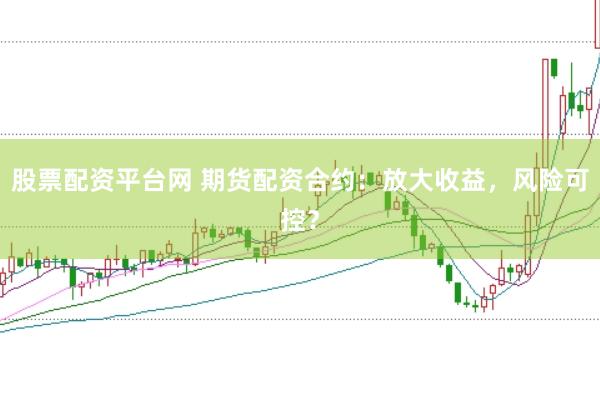股票配资平台网 期货配资合约：放大收益，风险可控？