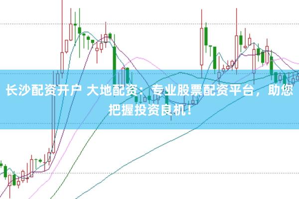 长沙配资开户 大地配资：专业股票配资平台，助您把握投资良机！
