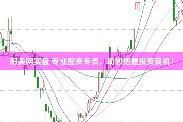 阳美网实盘 专业配资专员，助您把握投资良机！