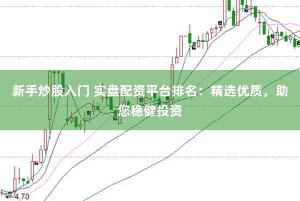 新手炒股入门 实盘配资平台排名：精选优质，助您稳健投资