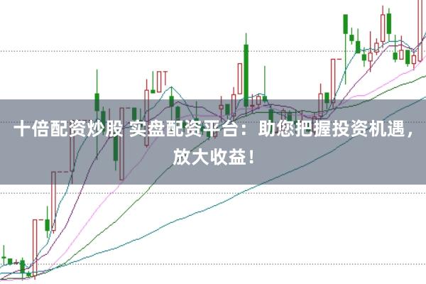 十倍配资炒股 实盘配资平台：助您把握投资机遇，放大收益！