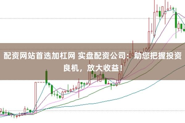 配资网站首选加杠网 实盘配资公司：助您把握投资良机，放大收益！