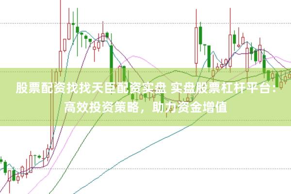 股票配资找找天臣配资实盘 实盘股票杠杆平台：高效投资策略，助力资金增值