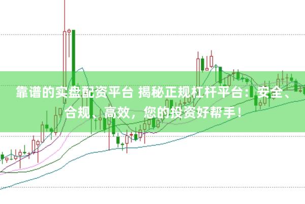 靠谱的实盘配资平台 揭秘正规杠杆平台：安全、合规、高效，您的投资好帮手！
