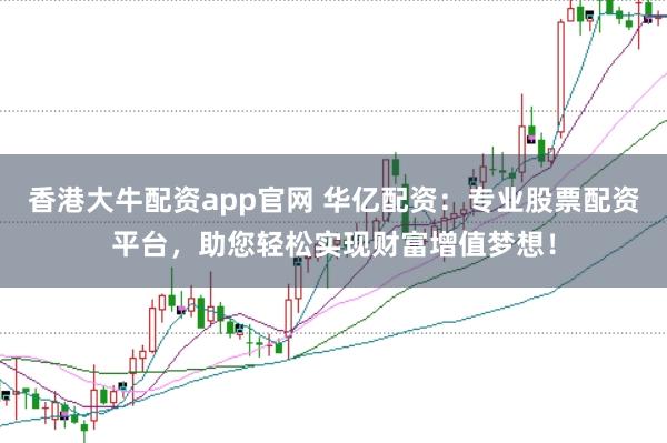 香港大牛配资app官网 华亿配资：专业股票配资平台，助您轻松实现财富增值梦想！