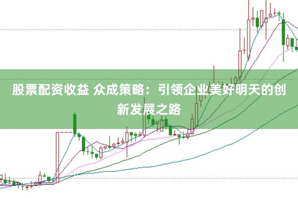 股票配资收益 众成策略：引领企业美好明天的创新发展之路