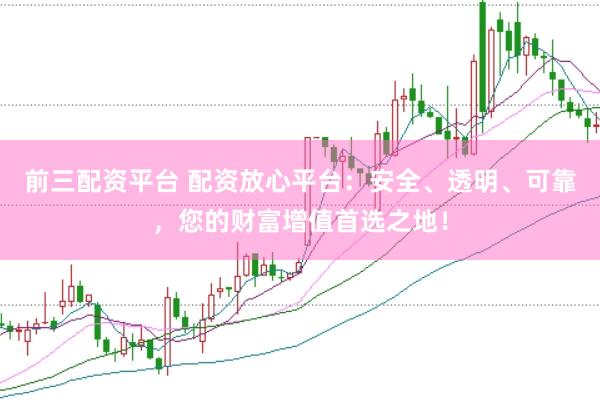前三配资平台 配资放心平台：安全、透明、可靠，您的财富增值首选之地！