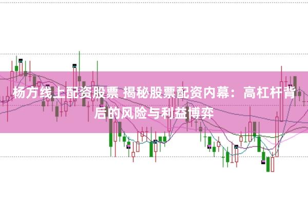 杨方线上配资股票 揭秘股票配资内幕：高杠杆背后的风险与利益博弈