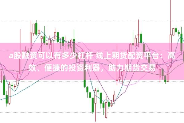 a股融资可以有多少杠杆 线上期货配资平台：高效、便捷的投资利器，助力期货交易