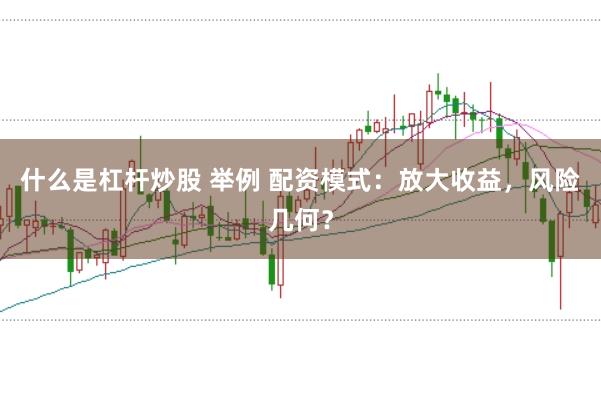什么是杠杆炒股 举例 配资模式：放大收益，风险几何？