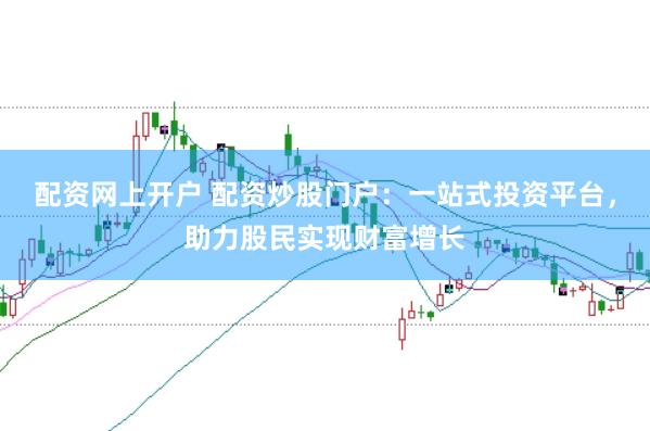配资网上开户 配资炒股门户：一站式投资平台，助力股民实现财富增长