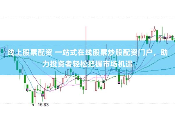 线上股票配资 一站式在线股票炒股配资门户，助力投资者轻松把握市场机遇
