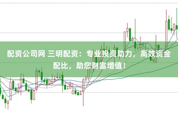 配资公司网 三明配资：专业投资助力，高效资金配比，助您财富增值！