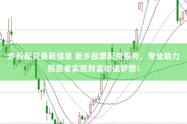 炒股配资最新信息 新乡股票配资服务，专业助力投资者实现财富增值梦想！