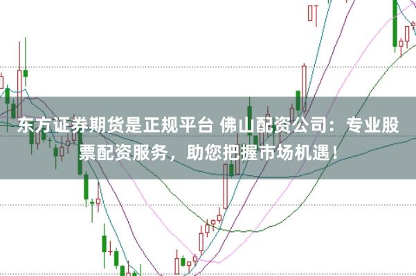 东方证券期货是正规平台 佛山配资公司：专业股票配资服务，助您把握市场机遇！