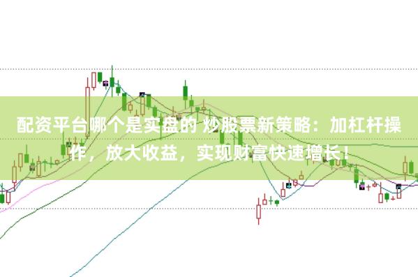 配资平台哪个是实盘的 炒股票新策略：加杠杆操作，放大收益，实现财富快速增长！