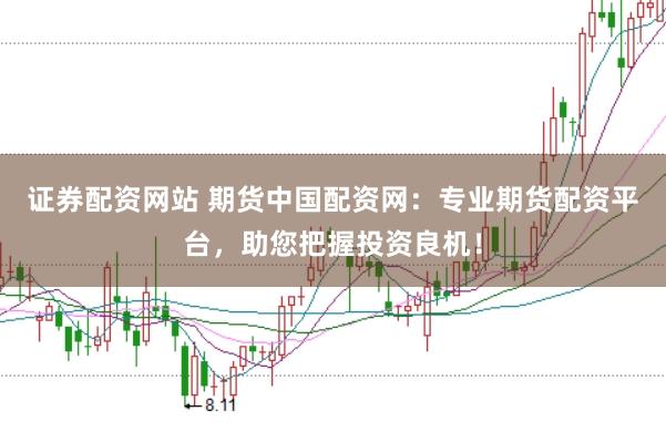 证券配资网站 期货中国配资网：专业期货配资平台，助您把握投资良机！