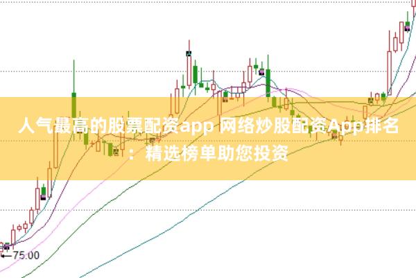 人气最高的股票配资app 网络炒股配资App排名：精选榜单助您投资