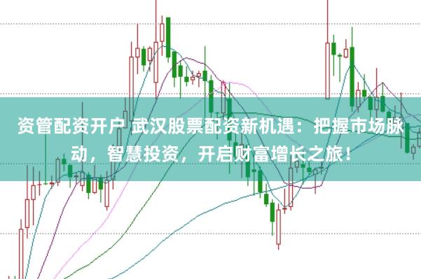 资管配资开户 武汉股票配资新机遇：把握市场脉动，智慧投资，开启财富增长之旅！