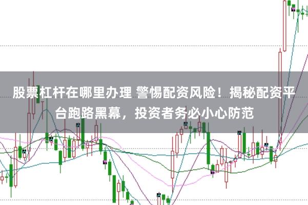 股票杠杆在哪里办理 警惕配资风险！揭秘配资平台跑路黑幕，投资者务必小心防范