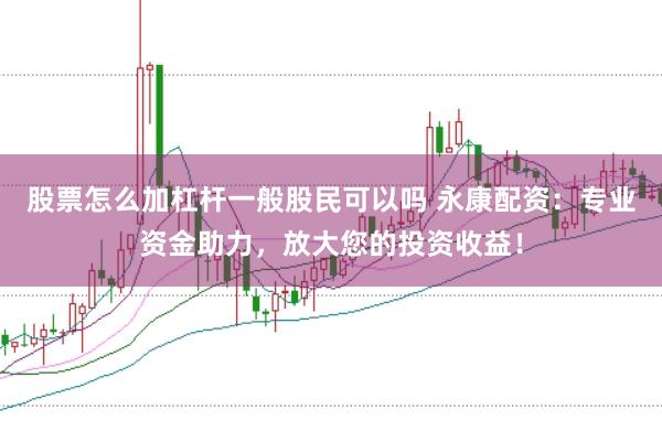股票怎么加杠杆一般股民可以吗 永康配资:专业资金助力,放大您的投资收益!