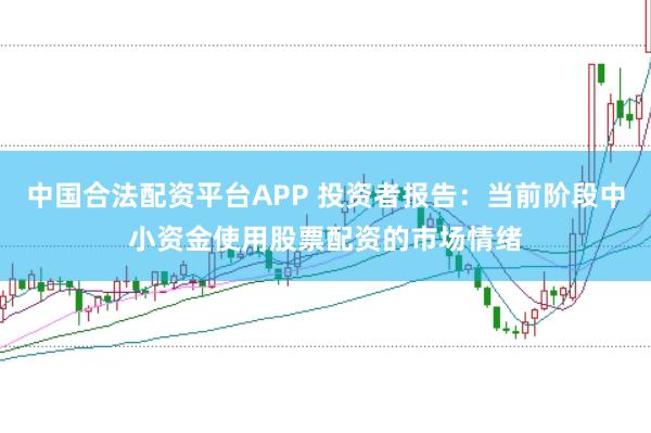 中国合法配资平台APP 投资者报告:当前阶段中小资金使用股票配资的市场情绪
