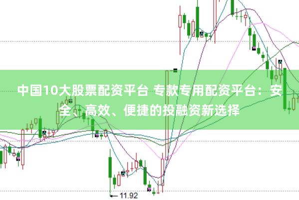 中国10大股票配资平台 专款专用配资平台:安全、高效、便捷的投融资新选择