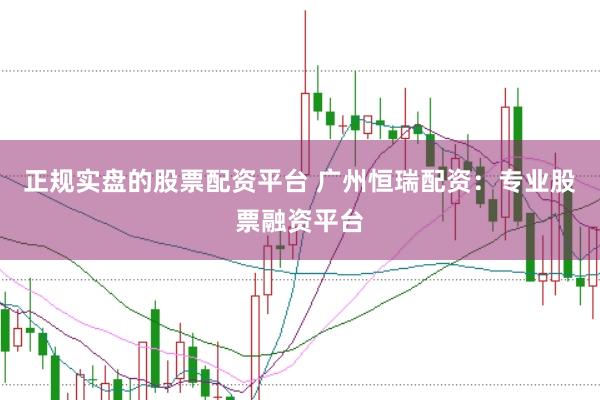 正规实盘的股票配资平台 广州恒瑞配资:专业股票融资平台