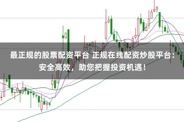 最正规的股票配资平台 正规在线配资炒股平台:安全高效,助您把握投资机遇!