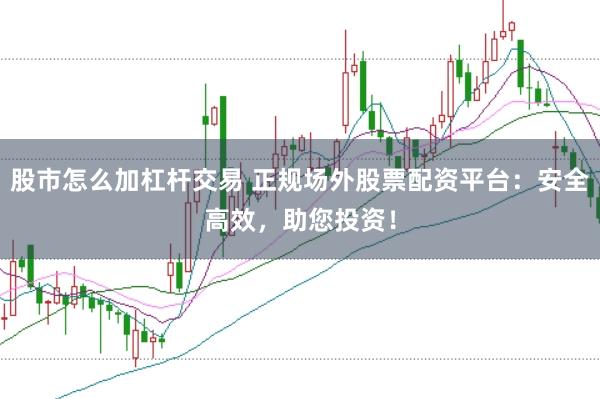 股市怎么加杠杆交易 正规场外股票配资平台：安全高效，助您投资！