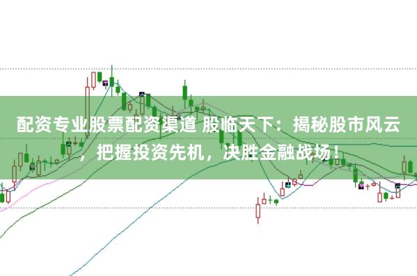 配资专业股票配资渠道 股临天下：揭秘股市风云，把握投资先机，决胜金融战场！