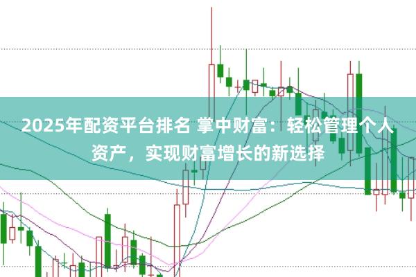 2025年配资平台排名 掌中财富：轻松管理个人资产，实现财富增长的新选择