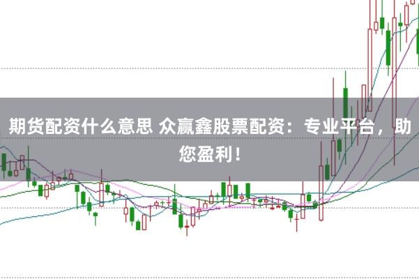 期货配资什么意思 众赢鑫股票配资：专业平台，助您盈利！