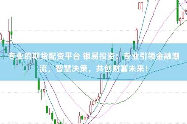 专业的期货配资平台 银易投资:专业引领金融潮流,智慧决策,共创财富未来!