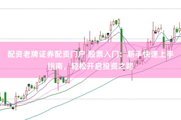配资老牌证券配资门户 股票入门:新手快速上手指南,轻松开启投资之路