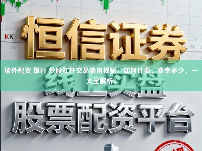 场外配资 银行 炒股杠杆交易费用揭秘：如何计费、费率多少，一文全解析！