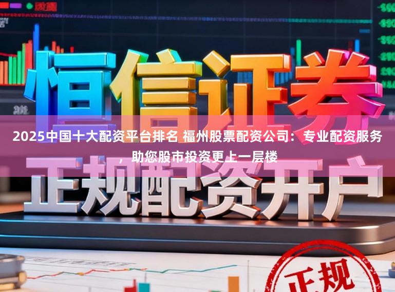 2025中国十大配资平台排名 福州股票配资公司:专业配资服务,助您股市投资更上一层楼